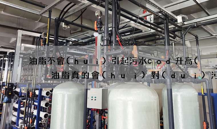 油脂不會(huì)引起污水cod升高(  油脂真的會(huì)對(duì)污水造成那么大的影響嗎)